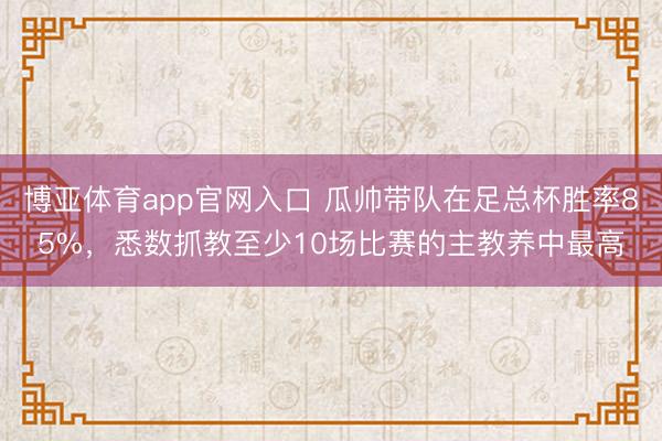 博亚体育app官网入口 瓜帅带队在足总杯胜率85%,悉数抓教至少10场比赛的主教养中最高