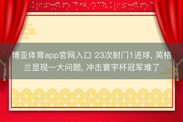 博亚体育app官网入口 23次射门1进球， 英格兰显现一大问题， 冲击寰宇杯冠军难了
