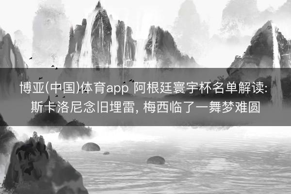 博亚(中国)体育app 阿根廷寰宇杯名单解读: 斯卡洛尼念旧埋雷， 梅西临了一舞梦难圆