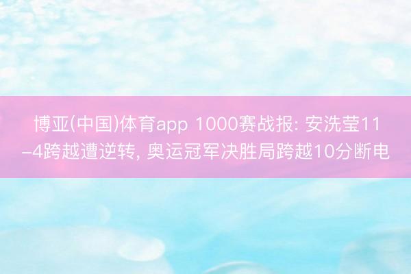 博亚(中国)体育app 1000赛战报: 安洗莹11-4跨越遭逆转, 奥运冠军决胜局跨越10分断电