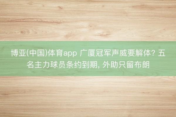 博亚(中国)体育app 广厦冠军声威要解体? 五名主力球员条约到期, 外助只留布朗