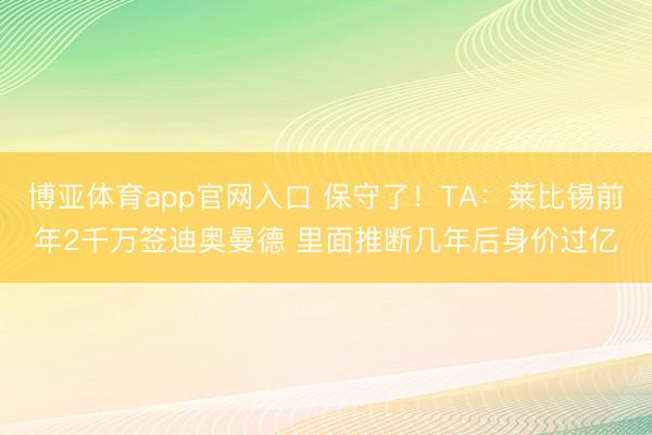 博亚体育app官网入口 保守了！TA：莱比锡前年2千万签迪奥曼德 里面推断几年后身价过亿