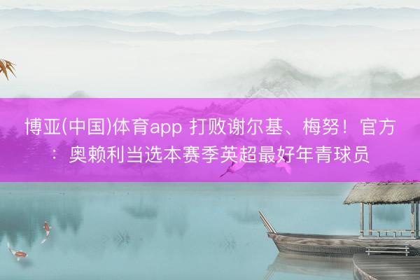 博亚(中国)体育app 打败谢尔基、梅努！官方：奥赖利当选本赛季英超最好年青球员