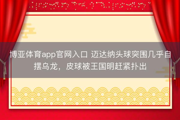 博亚体育app官网入口 迈达纳头球突围几乎自摆乌龙，皮球被王国明赶紧扑出