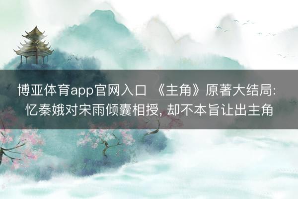 博亚体育app官网入口 《主角》原著大结局: 忆秦娥对宋雨倾囊相授, 却不本旨让出主角