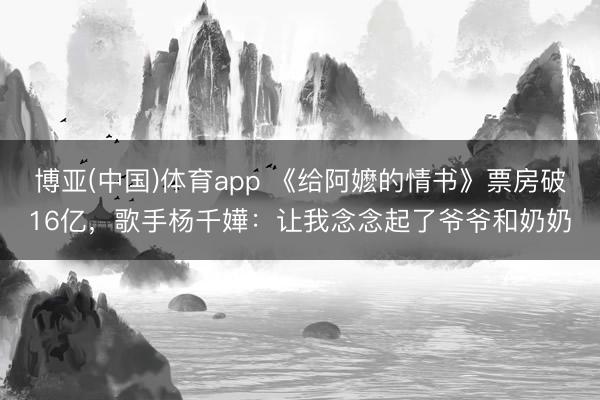 博亚(中国)体育app 《给阿嬷的情书》票房破16亿，歌手杨千嬅：让我念念起了爷爷和奶奶