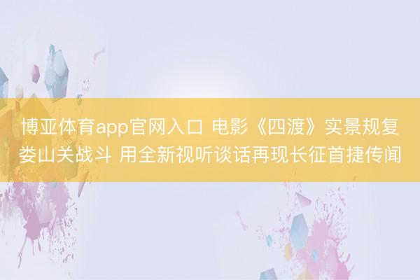 博亚体育app官网入口 电影《四渡》实景规复娄山关战斗 用全新视听谈话再现长征首捷传闻