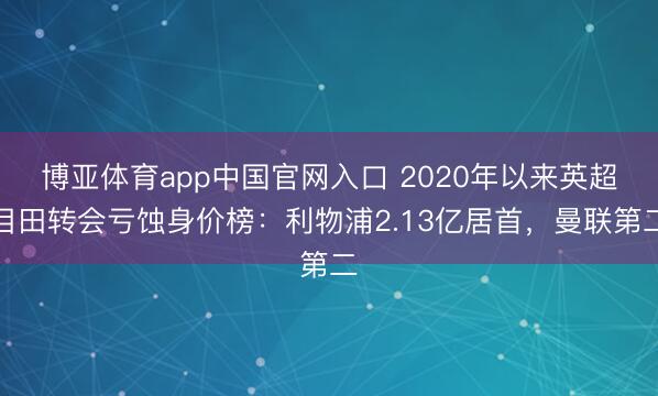 博亚体育app中国官网入口 2020年以来英超目田转会亏蚀身价榜：利物浦2.13亿居首，曼联第二