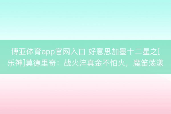 博亚体育app官网入口 好意思加墨十二星之[乐神]莫德里奇：战火淬真金不怕火，魔笛荡漾
