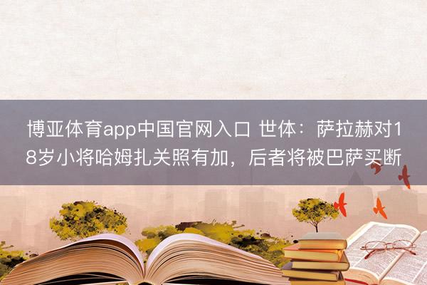 博亚体育app中国官网入口 世体：萨拉赫对18岁小将哈姆扎关照有加，后者将被巴萨买断