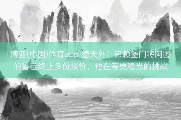 博亚(中国)体育app 德天外：弗赖堡门将阿图伯鲁已终止多份报价，他在等更稳当的挑战