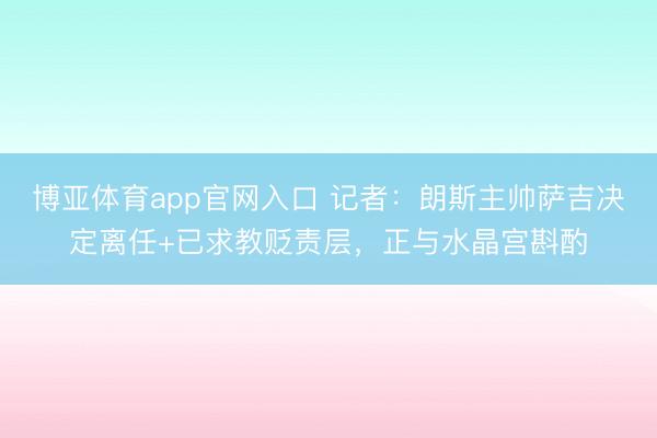 博亚体育app官网入口 记者：朗斯主帅萨吉决定离任+已求教贬责层，正与水晶宫斟酌