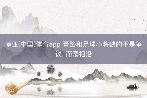 博亚(中国)体育app 董路和足球小将缺的不是争议, 而是相沿