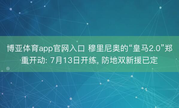博亚体育app官网入口 穆里尼奥的“皇马2.0”郑重开动: 7月13日开练, 防地双新援已定
