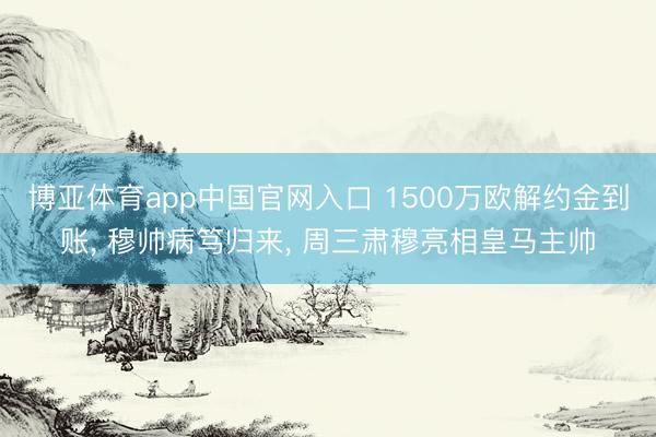 博亚体育app中国官网入口 1500万欧解约金到账, 穆帅病笃归来, 周三肃穆亮相皇马主帅
