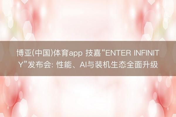 博亚(中国)体育app 技嘉“ENTER INFINITY”发布会: 性能、AI与装机生态全面升级