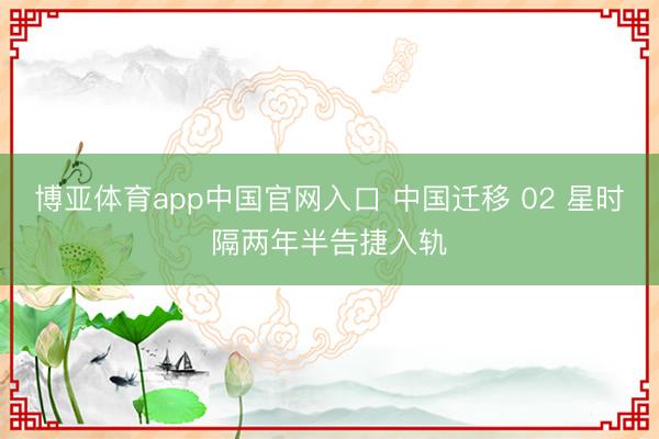 博亚体育app中国官网入口 中国迁移 02 星时隔两年半告捷入轨