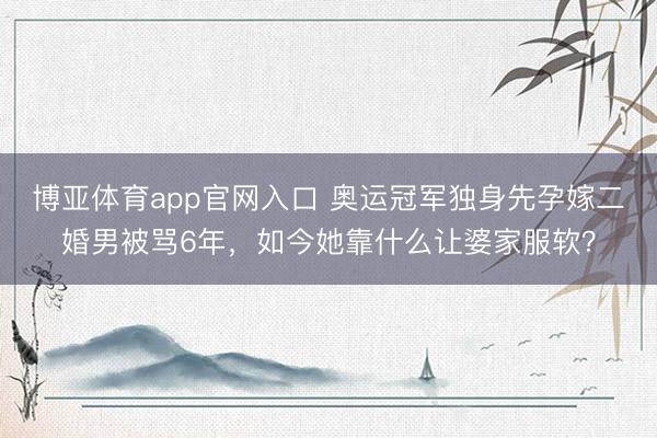 博亚体育app官网入口 奥运冠军独身先孕嫁二婚男被骂6年，如今她靠什么让婆家服软？
