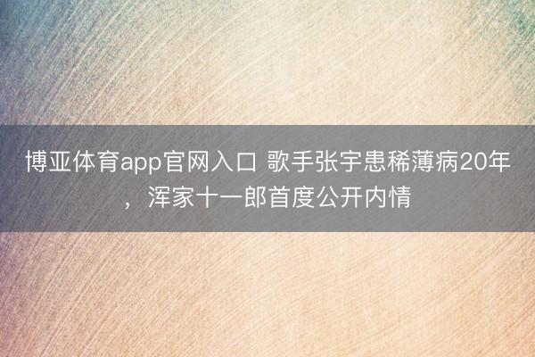 博亚体育app官网入口 歌手张宇患稀薄病20年，浑家十一郎首度公开内情