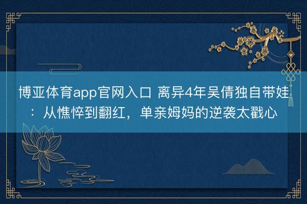 博亚体育app官网入口 离异4年吴倩独自带娃：从憔悴到翻红，单亲姆妈的逆袭太戳心