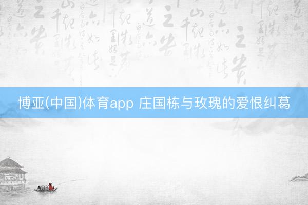 博亚(中国)体育app 庄国栋与玫瑰的爱恨纠葛