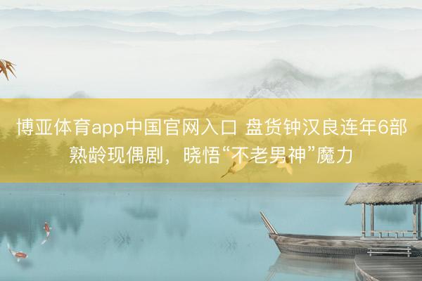 博亚体育app中国官网入口 盘货钟汉良连年6部熟龄现偶剧，晓悟“不老男神”魔力