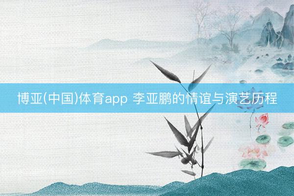 博亚(中国)体育app 李亚鹏的情谊与演艺历程