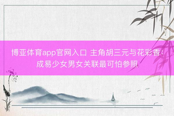博亚体育app官网入口 主角胡三元与花彩香：成易少女男女关联最可怕参照