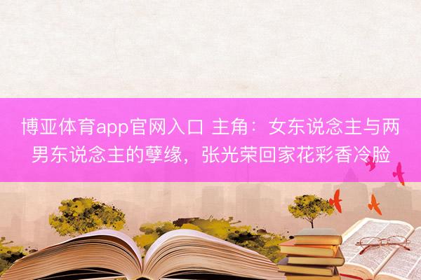 博亚体育app官网入口 主角：女东说念主与两男东说念主的孽缘，张光荣回家花彩香冷脸