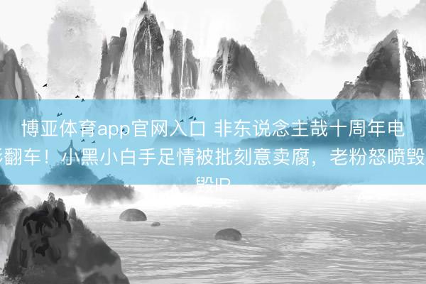 博亚体育app官网入口 非东说念主哉十周年电影翻车！小黑小白手足情被批刻意卖腐，老粉怒喷毁IP