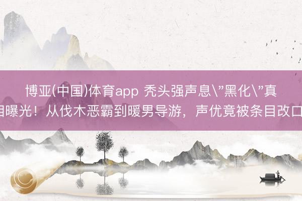 博亚(中国)体育app 秃头强声息＂黑化＂真相曝光！从伐木恶霸到暖男导游，声优竟被条目改口？