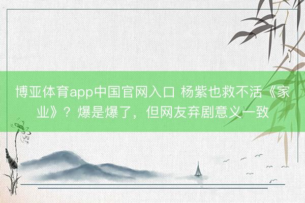 博亚体育app中国官网入口 杨紫也救不活《家业》？爆是爆了，但网友弃剧意义一致