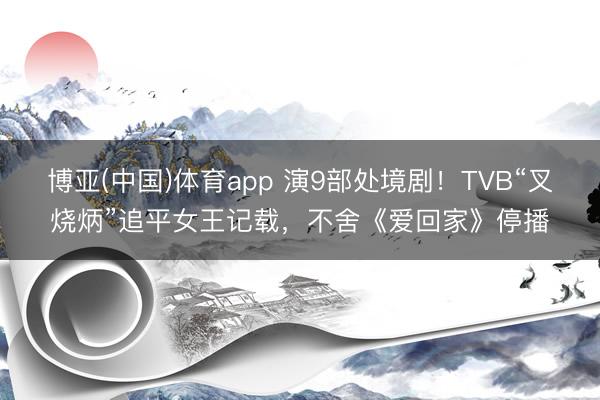 博亚(中国)体育app 演9部处境剧！TVB“叉烧炳”追平女王记载，不舍《爱回家》停播