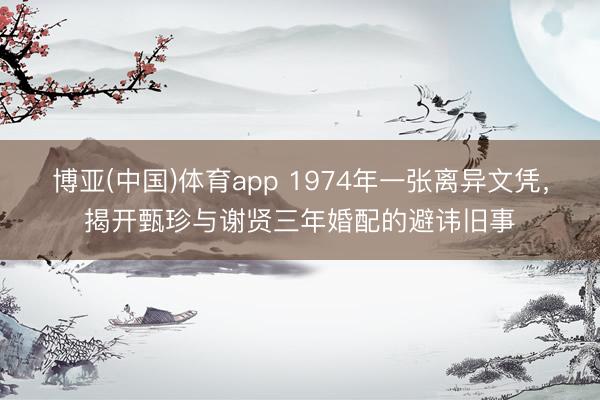 博亚(中国)体育app 1974年一张离异文凭，揭开甄珍与谢贤三年婚配的避讳旧事