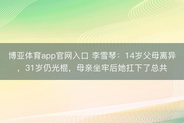 博亚体育app官网入口 李雪琴：14岁父母离异，31岁仍光棍，母亲坐牢后她扛下了总共