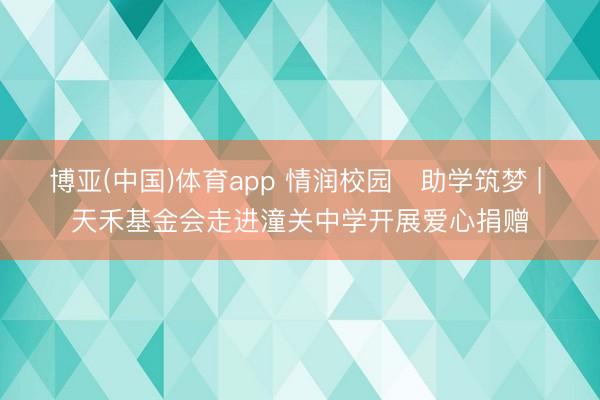 博亚(中国)体育app 情润校园・助学筑梦 | 天禾基金会走进潼关中学开展爱心捐赠