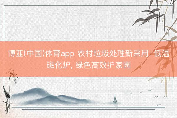 博亚(中国)体育app 农村垃圾处理新采用: 低温磁化炉, 绿色高效护家园