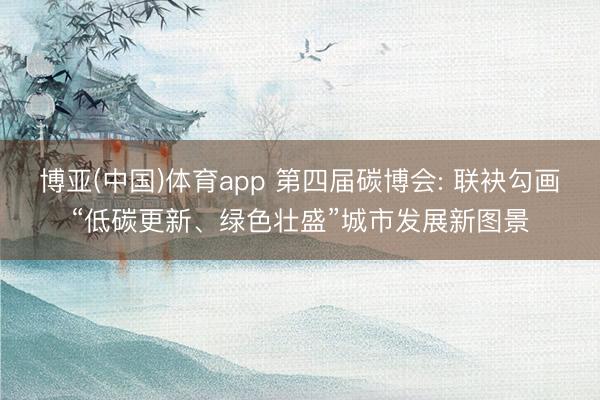 博亚(中国)体育app 第四届碳博会: 联袂勾画“低碳更新、绿色壮盛”城市发展新图景