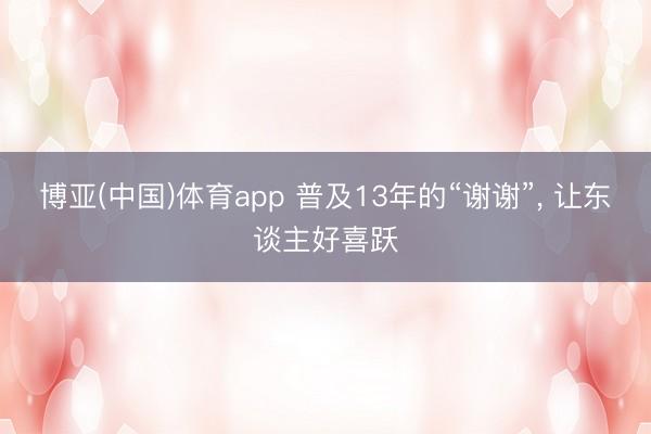 博亚(中国)体育app 普及13年的“谢谢”, 让东谈主好喜跃