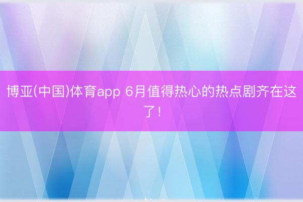 博亚(中国)体育app 6月值得热心的热点剧齐在这了！