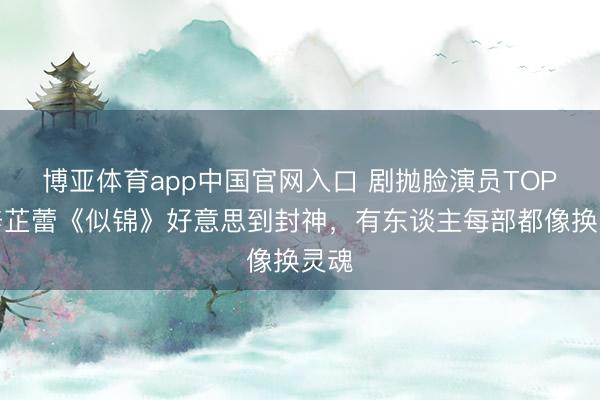 博亚体育app中国官网入口 剧抛脸演员TOP！辛芷蕾《似锦》好意思到封神，有东谈主每部都像换灵魂