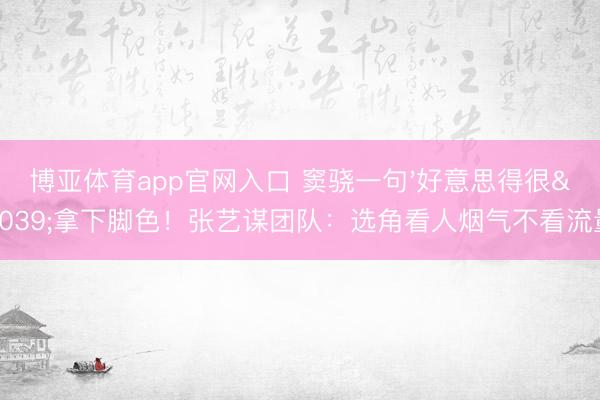 博亚体育app官网入口 窦骁一句'好意思得很'拿下脚色！张艺谋团队：选角看人烟气不看流量