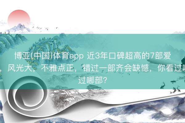 博亚(中国)体育app 近3年口碑超高的7部爱情剧，风光大，不雅点正，错过一部齐会缺憾，你看过哪部？