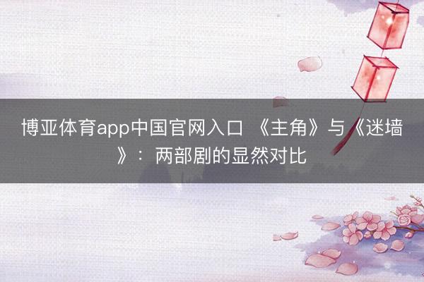 博亚体育app中国官网入口 《主角》与《迷墙》：两部剧的显然对比