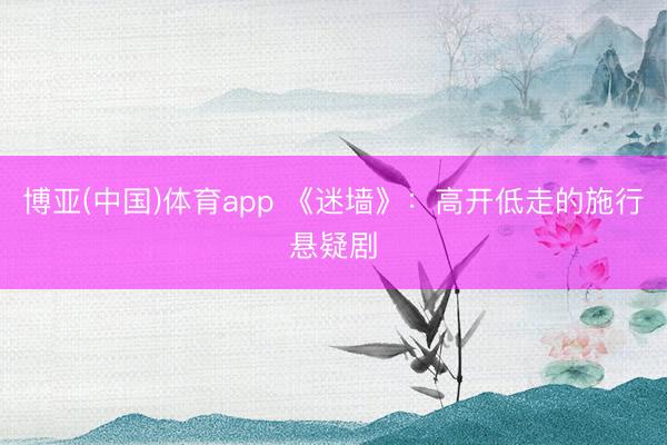 博亚(中国)体育app 《迷墙》：高开低走的施行悬疑剧