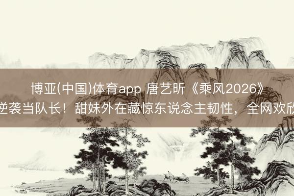 博亚(中国)体育app 唐艺昕《乘风2026》逆袭当队长！甜妹外在藏惊东说念主韧性，全网欢欣