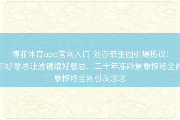 博亚体育app官网入口 刘亦菲生图引爆热议！冷白皮骨相好意思让滤镜媲好意思，二十年冻龄景象惊艳全网引反念念