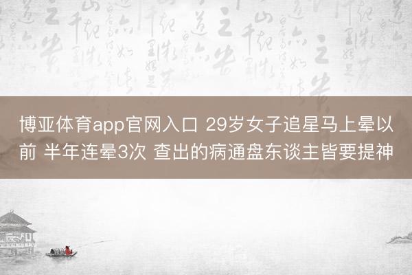 博亚体育app官网入口 29岁女子追星马上晕以前 半年连晕3次 查出的病通盘东谈主皆要提神
