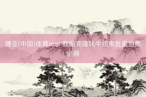 博亚(中国)体育app 我国克隆牦牛结束批量当然坐褥