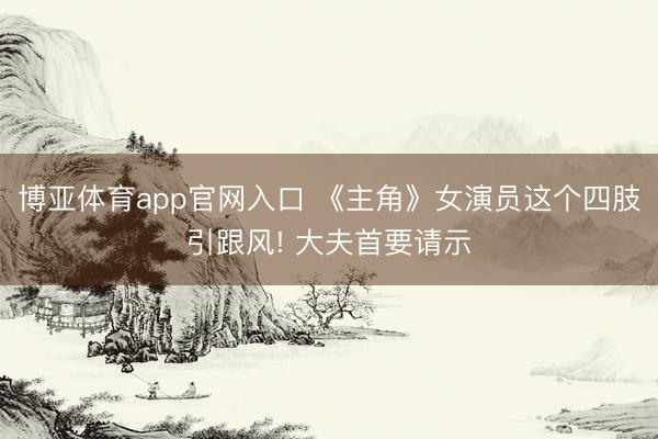 博亚体育app官网入口 《主角》女演员这个四肢引跟风! 大夫首要请示